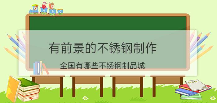 有前景的不锈钢制作 全国有哪些不锈钢制品城？